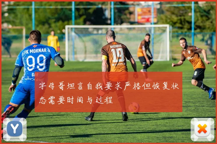 字母哥坦言自我要求严格但恢复状态需要时间与过程
