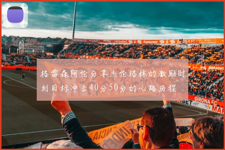 格雷森阿伦分享杰伦格林的激励时刻目标冲击40分50分的心路历程