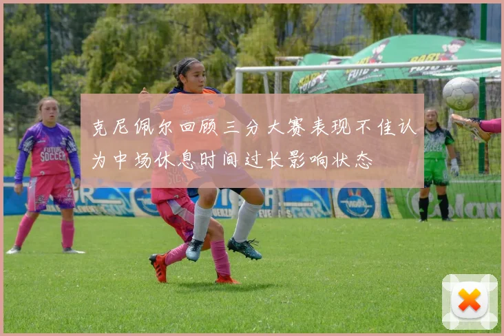 克尼佩尔回顾三分大赛表现不佳认为中场休息时间过长影响状态