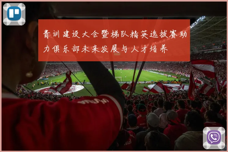 青训建设大会暨梯队精英选拔赛助力俱乐部未来发展与人才培养