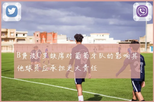 B费谈C罗缺席对葡萄牙队的影响其他球员应承担更大责任