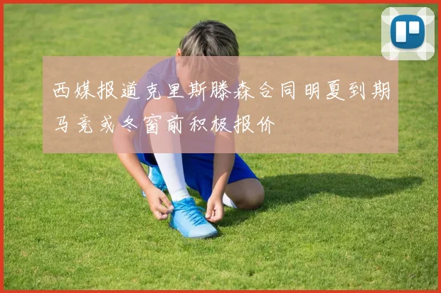 西媒报道克里斯滕森合同明夏到期马竞或冬窗前积极报价