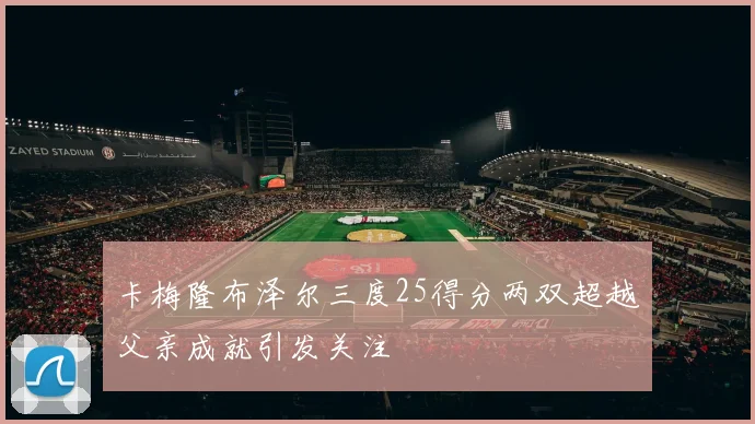 卡梅隆布泽尔三度25得分两双超越父亲成就引发关注