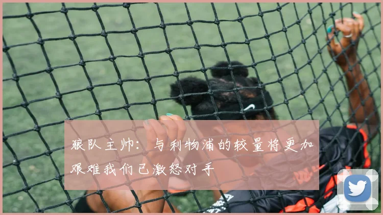 狼队主帅：与利物浦的较量将更加艰难我们已激怒对手