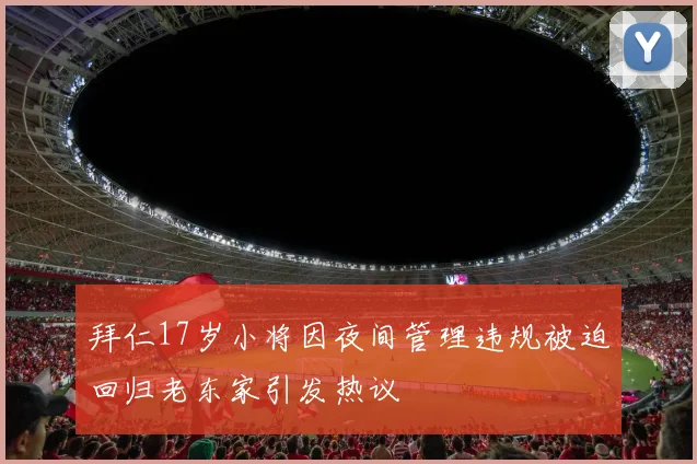 拜仁17岁小将因夜间管理违规被迫回归老东家引发热议