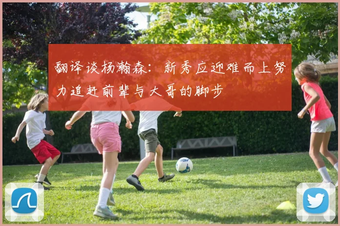 翻译谈杨瀚森：新秀应迎难而上努力追赶前辈与大哥的脚步