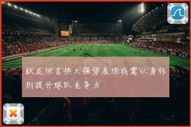 狄龙坦言热火强势表现我需以身作则提升球队竞争力