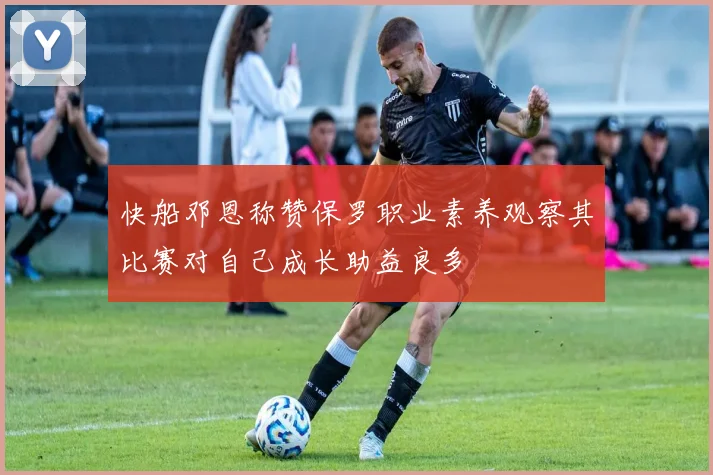 快船邓恩称赞保罗职业素养观察其比赛对自己成长助益良多