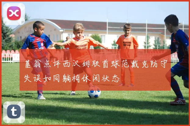 基翁点评西汉姆联首球范戴克防守失误如同躺椅休闲状态