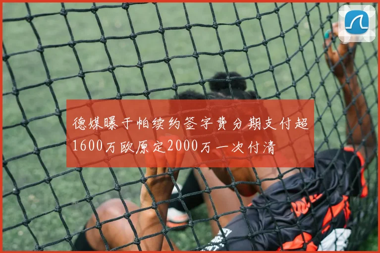 德媒曝于帕续约签字费分期支付超1600万欧原定2000万一次付清