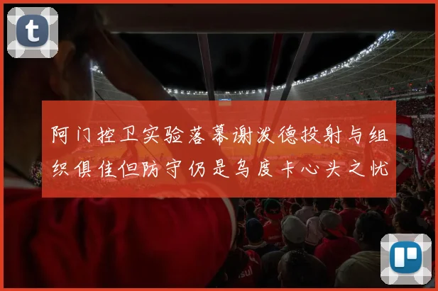阿门控卫实验落幕谢泼德投射与组织俱佳但防守仍是乌度卡心头之忧