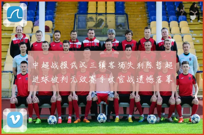 中超战报武汉三镇客场失利陈哲超进球被判无效赛季收官战遗憾落幕