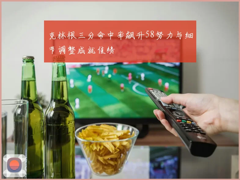 克林根三分命中率飙升58努力与细节调整成就佳绩