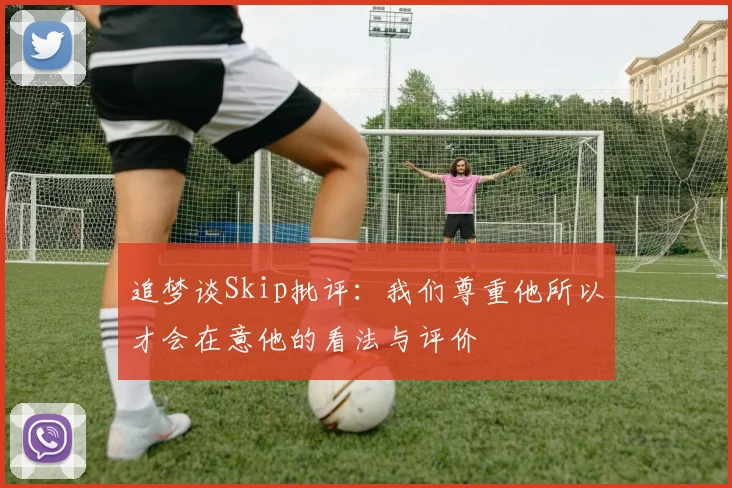 追梦谈Skip批评：我们尊重他所以才会在意他的看法与评价