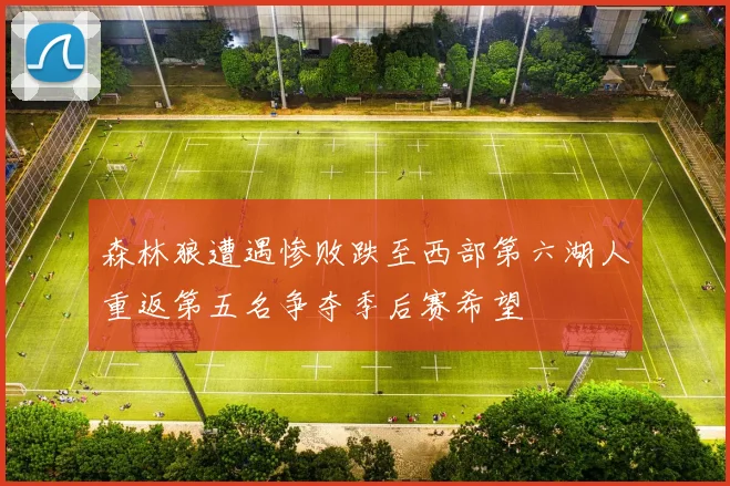 森林狼遭遇惨败跌至西部第六湖人重返第五名争夺季后赛希望