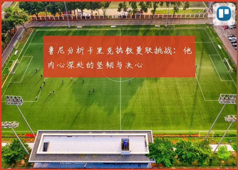 鲁尼分析卡里克执教曼联挑战：他内心深处的坚韧与决心