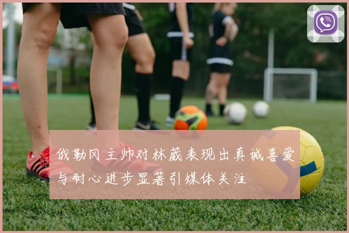 俄勒冈主帅对林葳表现出真诚喜爱与耐心进步显著引媒体关注