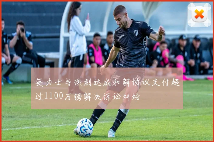 英力士与热刺达成和解协议支付超过1100万镑解决诉讼纠纷