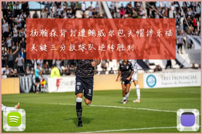杨瀚森背打遭鲍威尔包夹帽掉乐福关键三分救球队逆转胜利