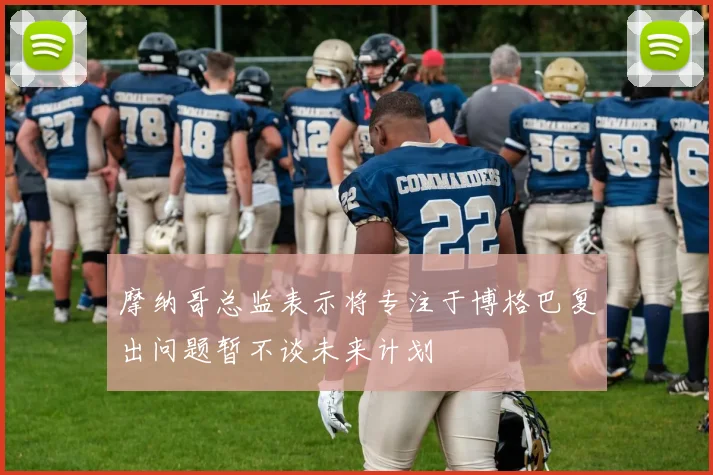 摩纳哥总监表示将专注于博格巴复出问题暂不谈未来计划