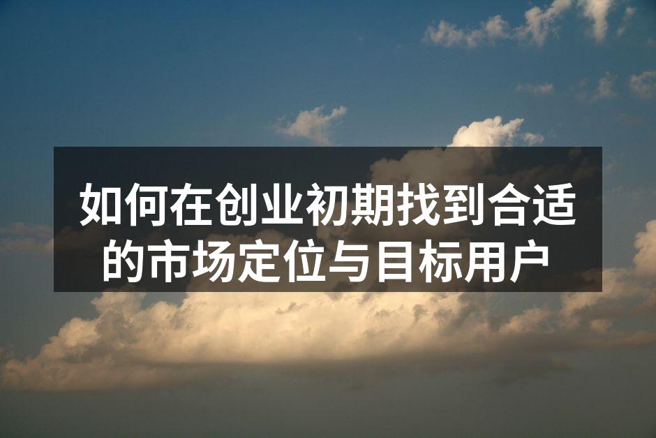 如何在创业初期找到合适的市场定位与目标用户
